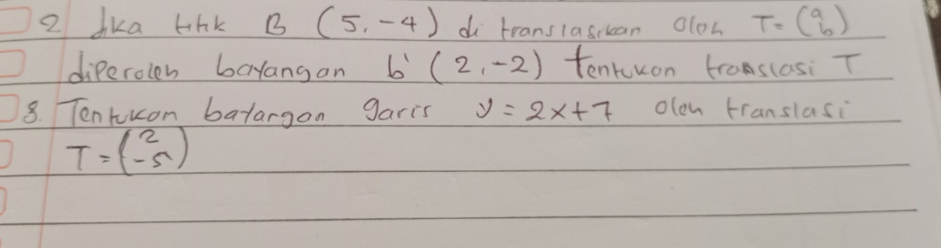 dka lihk 3 (5,-4) di transiasckan olos T=beginpmatrix a bendpmatrix
diperolen bayangan b'(2,-2) tenkkon traslasi T 
8. Tentuucon batargon garis y=2x+7 olen franslasi
T=beginpmatrix 2 -5endpmatrix