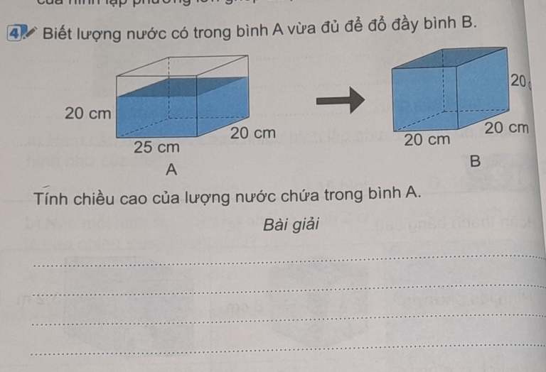 Biết lượng nước có trong bình A vừa đủ để đồ đầy bình B. 
A 
B 
Tính chiều cao của lượng nước chứa trong bình A. 
Bài giải 
_ 
_ 
_ 
_