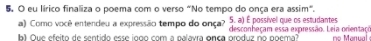 eu lírico finaliza o poema com o verso "No tempo do onca era assim". 
a) Como você entendieu a expressão tempo do onça? 5. a) É possível que os estudantes 
b) Que efeito de sentido esse io0o com a palavra onca produz no poema? desconheçam essa expressão. Leia orientaço º arual