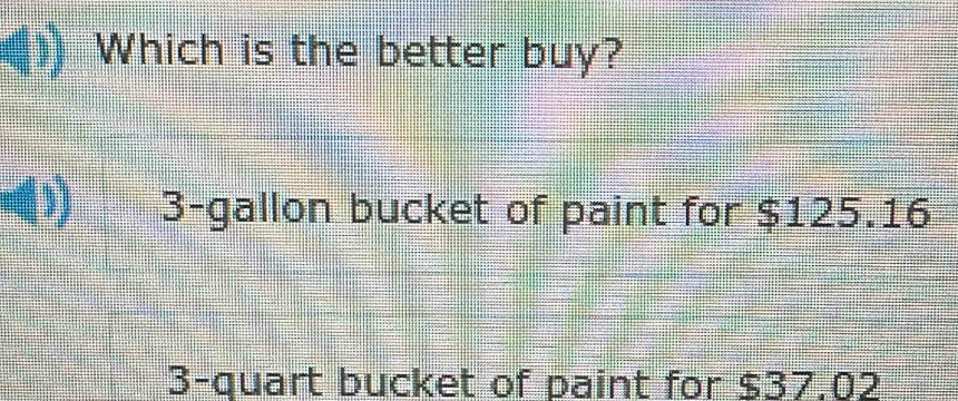 Which is the better buy?
3-gallon bucket of paint for $125.16
3 -quart bucket of paint for $37.02