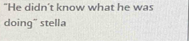 “He didn’t know what he was 
doing” stella