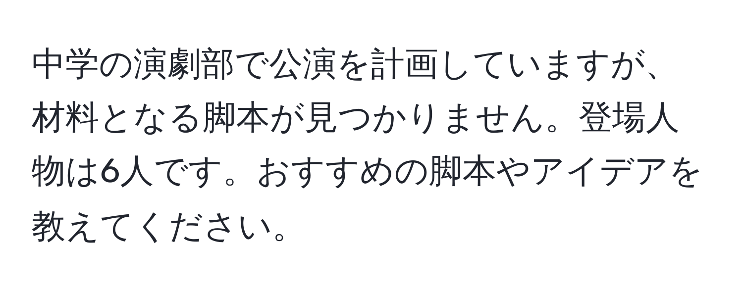 中学の演劇部で公演を計画していますが、材料となる脚本が見つかりません。登場人物は6人です。おすすめの脚本やアイデアを教えてください。