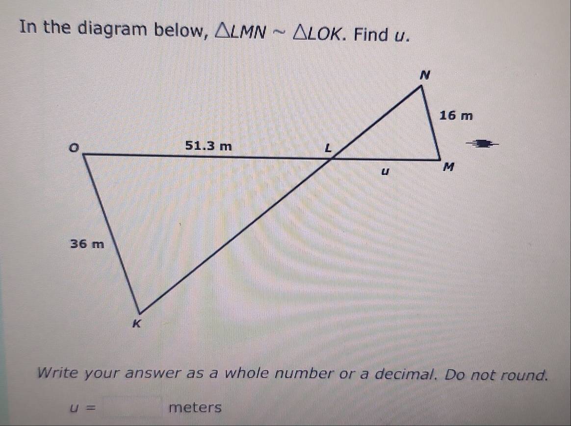 In the diagram below, △ LMNsim △ LOK. Find u. 
Write your answer as a whole number or a decimal. Do not round.
u=m eters