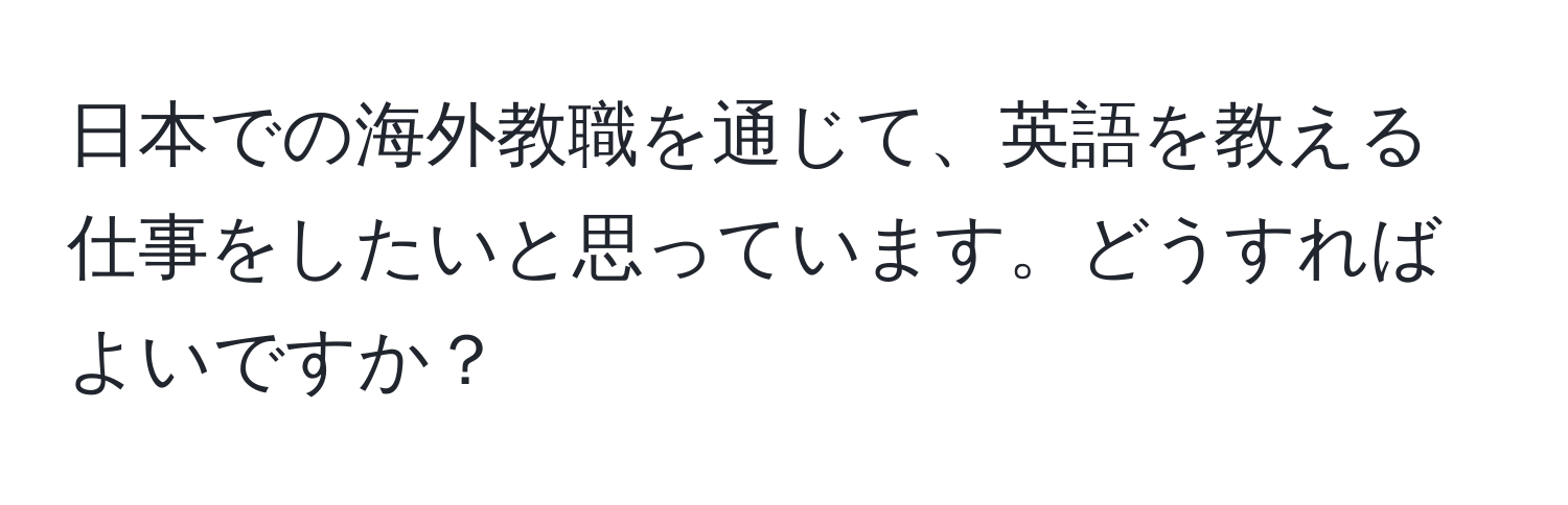 日本での海外教職を通じて、英語を教える仕事をしたいと思っています。どうすればよいですか？