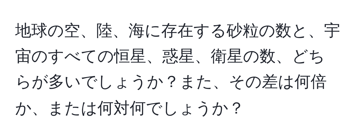 地球の空、陸、海に存在する砂粒の数と、宇宙のすべての恒星、惑星、衛星の数、どちらが多いでしょうか？また、その差は何倍か、または何対何でしょうか？