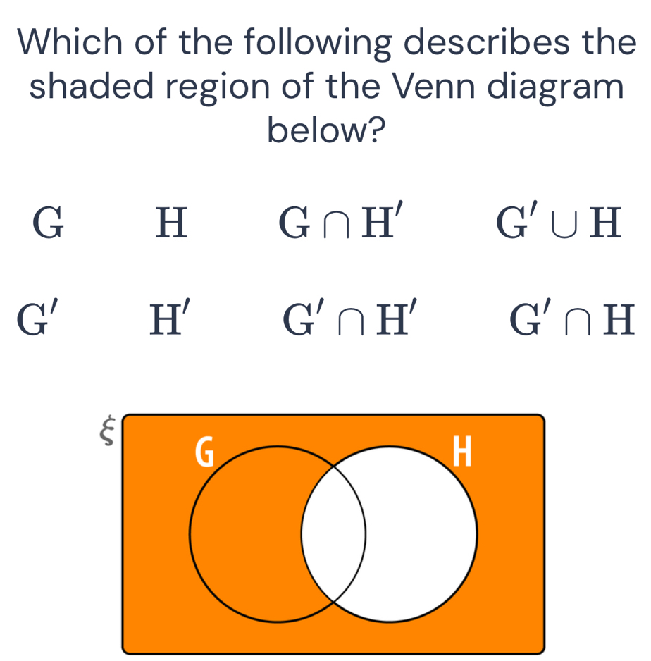 Which of the following describes the
shaded region of the Venn diagram
below?
G
H
G∩ H'
G'∪ H
G'
H'
G'∩ H'
G'∩ H