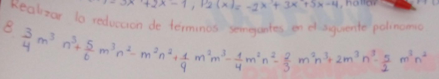 =3x+2x-1; P_2(x)=-2x^3+3x^2+5x-4 , hollor 
Realzar lo reduccion de terminos semeantes on d squente polinomc 
8  3/4 m^3n^3+ 5/6 m^3n^2-m^2n^2+ 1/9 m^2n^3- 1/4 m^2n^2- 2/3 m^2n^3+2m^3n^3- 5/2 m^3n^2