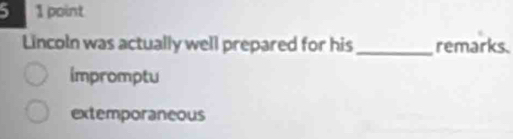 5 1 point
Lincoln was actually well prepared for his _remarks.
impromptu
extemporaneous