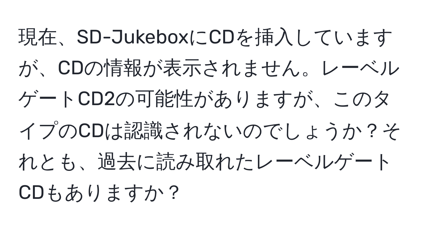 現在、SD-JukeboxにCDを挿入していますが、CDの情報が表示されません。レーベルゲートCD2の可能性がありますが、このタイプのCDは認識されないのでしょうか？それとも、過去に読み取れたレーベルゲートCDもありますか？