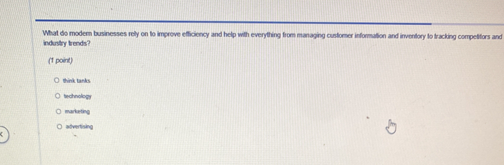 What do modern businesses rely on to improve efficiency and help with everything from managing customer information and inventory to tracking competitors and
industry trends?
(1 point)
think tanks
technology
marketing
advertising
