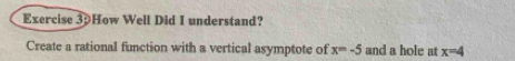 Exercise 3How Well Did I understand? 
Create a rational function with a vertical asymptote of x=-5 and a hole at x=4