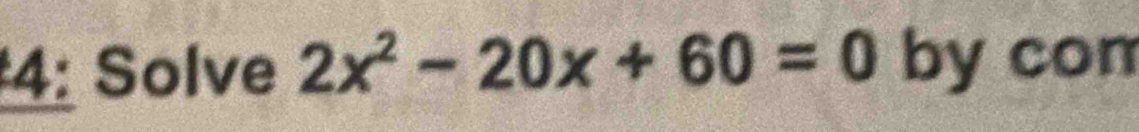 4: Solve 2x^2-20x+60=0 by com