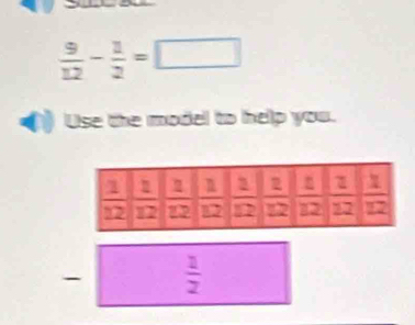  9/12 - 1/2 =□
Use the model to help you. 
-  1/2 