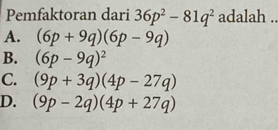 Pemfaktoran dari 36p^2-81q^2 adalah ..
A. (6p+9q)(6p-9q)
B. (6p-9q)^2
C. (9p+3q)(4p-27q)
D. (9p-2q)(4p+27q)