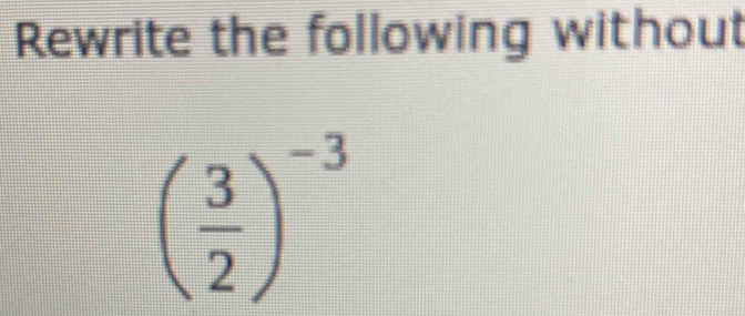 Rewrite the following without
( 3/2 )^-3