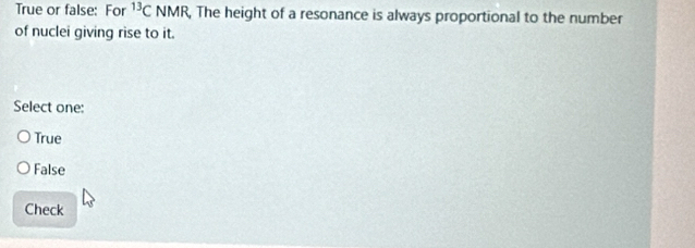 True or false: For^(13)C NMR, The height of a resonance is always proportional to the number
of nuclei giving rise to it.
Select one:
True
False
Check