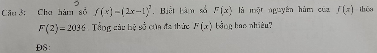 Cho hàm số f(x)=(2x-1)^3. Biết hàm số F(x) là một nguyên hàm của f(x) thòa
F(2)=2036. Tổng các hệ số của đa thức F(x) bằng bao nhiêu? 
DS: