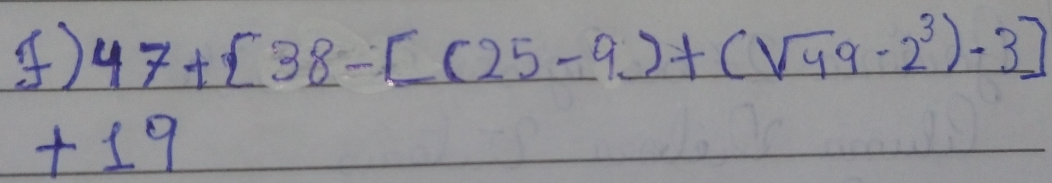 ) 47+[38-[(25-9)+(sqrt(49)-2^3)-3]
+19