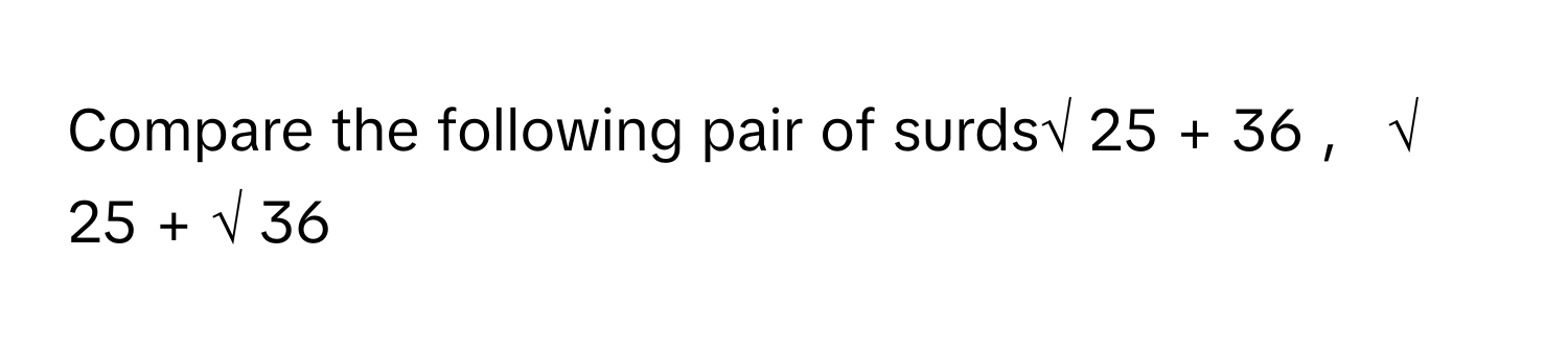 Compare the following pair of surds√  25  +  36      ,     √  25      +  √  36