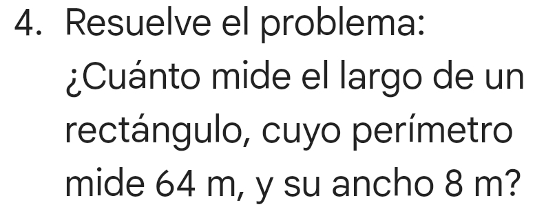 Resuelve el problema: 
¿Cuánto mide el largo de un 
rectángulo, cuyo perímetro 
mide 64 m, y su ancho 8 m?