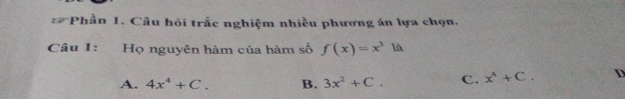 Phần 1. Câu hỏi trắc nghiệm nhiều phương án lựa chọn.
Câu 1: Họ nguyên hàm của hàm số f(x)=x^3la
D
A. 4x^4+C. B. 3x^2+C.
C. x^4+C.