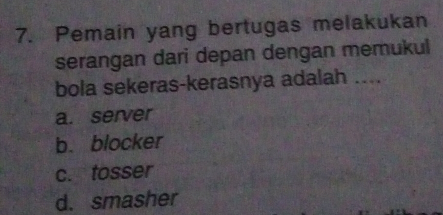 Pemain yang bertugas melakukan
serangan dari depan dengan memukul
bola sekeras-kerasnya adalah ....
a. server
b. blocker
c. tosser
d. smasher