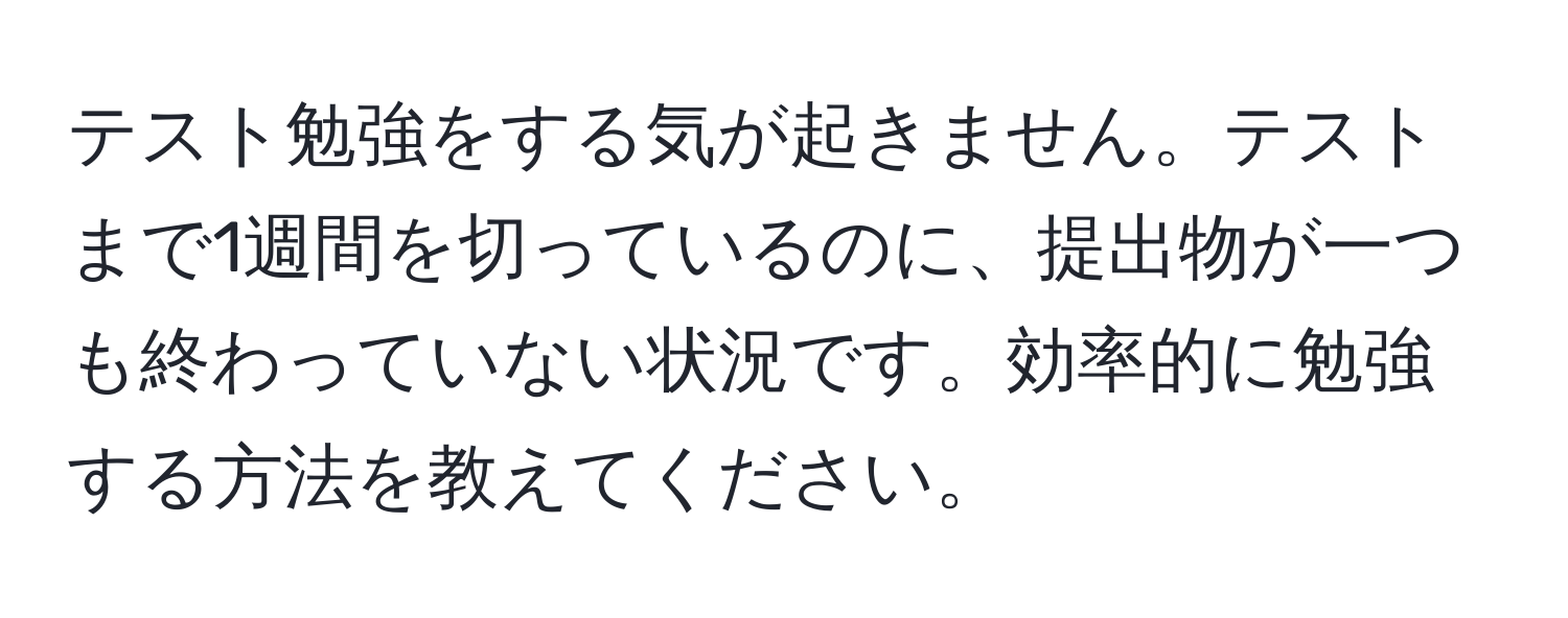 テスト勉強をする気が起きません。テストまで1週間を切っているのに、提出物が一つも終わっていない状況です。効率的に勉強する方法を教えてください。