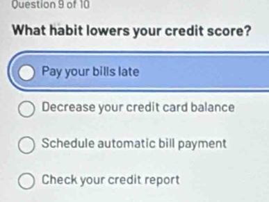 What habit lowers your credit score?
Pay your bills late
Decrease your credit card balance
Schedule automatic bill payment
Check your credit report