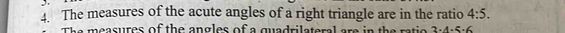 The measures of the acute angles of a right triangle are in the ratio 4:5. 
The m easures of the angles of a quadrilateral are in the a 3· 4· 5· 6