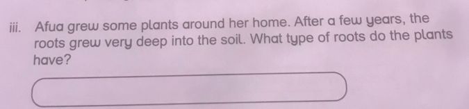 Afua grew some plants around her home. After a few years, the 
roots grew very deep into the soil. What type of roots do the plants 
have?