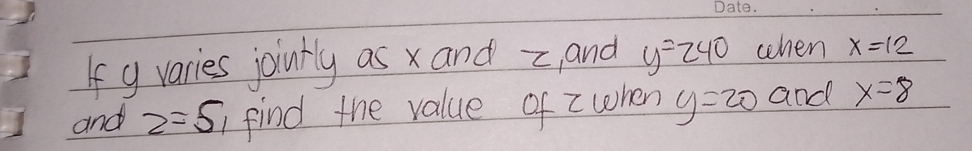 Ifg varies jointly as x and -c, and y=240 wchen x=12
and z=51 find the value of zwhen y=20 and x=8