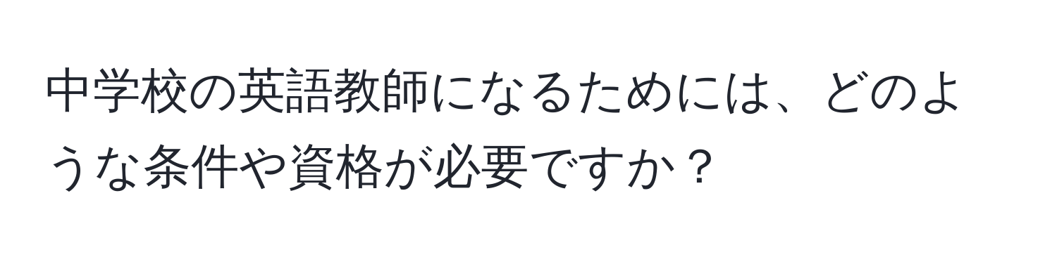 中学校の英語教師になるためには、どのような条件や資格が必要ですか？