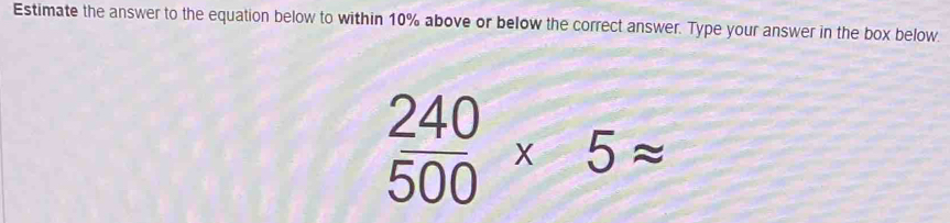 Estimate the answer to the equation below to within 10% above or below ...