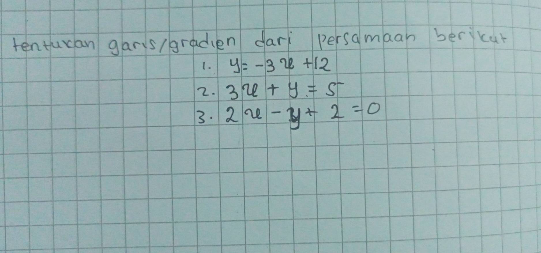 tentucan garis/graden dari persamaan bercut
1. y=-3x+12
2. 3x+y=5
3. 2x-y+2=0