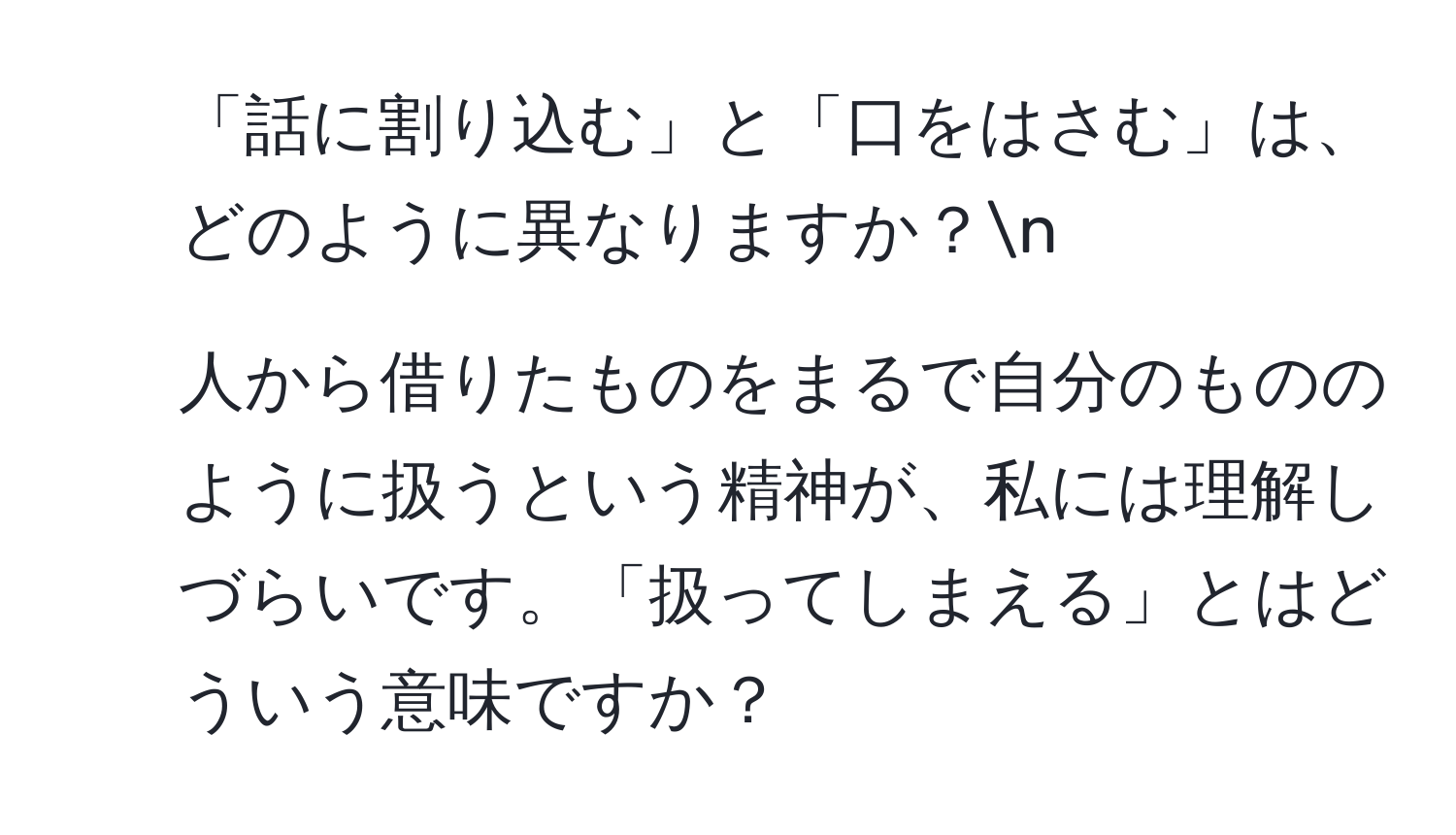 「話に割り込む」と「口をはさむ」は、どのように異なりますか？n
2. 人から借りたものをまるで自分のもののように扱うという精神が、私には理解しづらいです。「扱ってしまえる」とはどういう意味ですか？