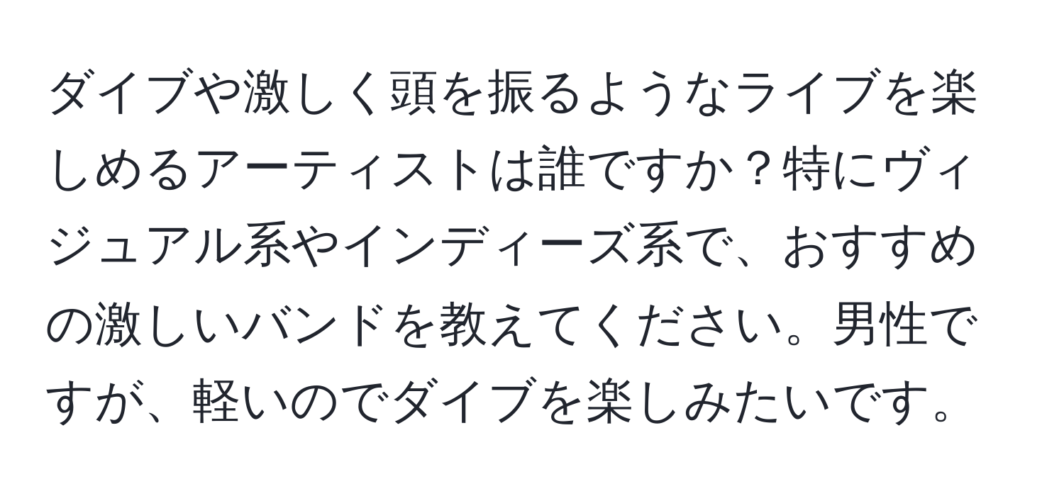 ダイブや激しく頭を振るようなライブを楽しめるアーティストは誰ですか？特にヴィジュアル系やインディーズ系で、おすすめの激しいバンドを教えてください。男性ですが、軽いのでダイブを楽しみたいです。