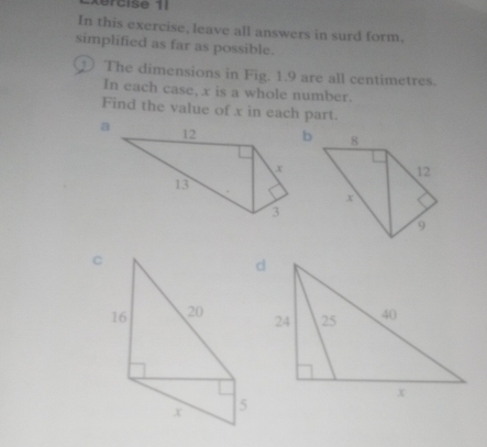 xercise 11 
In this exercise, leave all answers in surd form. 
simplified as far as possible. 
① The dimensions in Fig. 1.9 are all centimetres. 
In each case, x is a whole number. 
Find the value of x in each part.
8
12
x
9