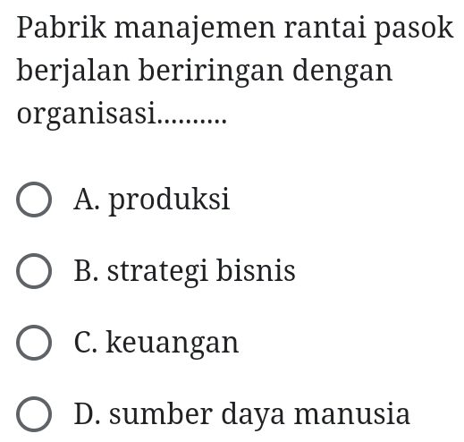 Pabrik manajemen rantai pasok
berjalan beriringan dengan
organisasi............
A. produksi
B. strategi bisnis
C. keuangan
D. sumber daya manusia