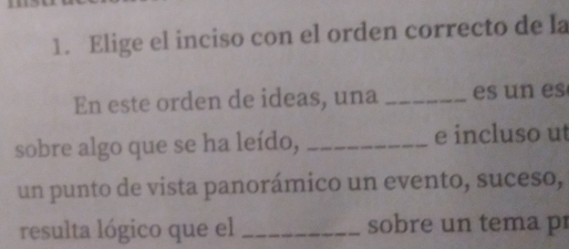 Elige el inciso con el orden correcto de la 
En este orden de ideas, una _es un es 
sobre algo que se ha leído, _e incluso ut 
un punto de vista panorámico un evento, suceso, 
resulta lógico que el _sobre un tema pr