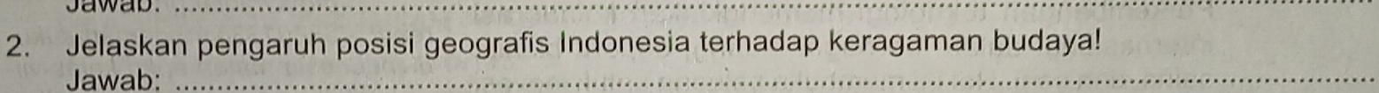 Jawab._ 
2. Jelaskan pengaruh posisi geografis Indonesia terhadap keragaman budaya! 
Jawab:_ 
_ 
_