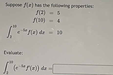 Suppose f(x) has the following properties:
f(2)=5
f(10)=4
∈t _2^((10)e^-5x)f(x)dx=10
Evaluate:
∈t _2^((10)(e^-5x)f'(x))dx=□