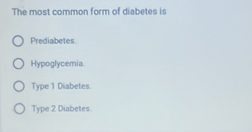 The most common form of diabetes is
Prediabetes.
Hypoglycemia.
Type 1 Diabetes.
Type 2 Diabetes.