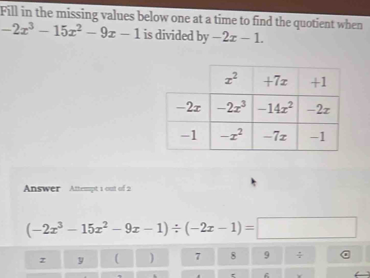 Fill in the missing values below one at a time to find the quotient when
-2x^3-15x^2-9x-1 is divided by -2x-1.
Answer Attempt 1 out of 2
(-2x^3-15x^2-9x-1)/ (-2x-1)=□
z y ( ) 7 8 9 / a
6 Y