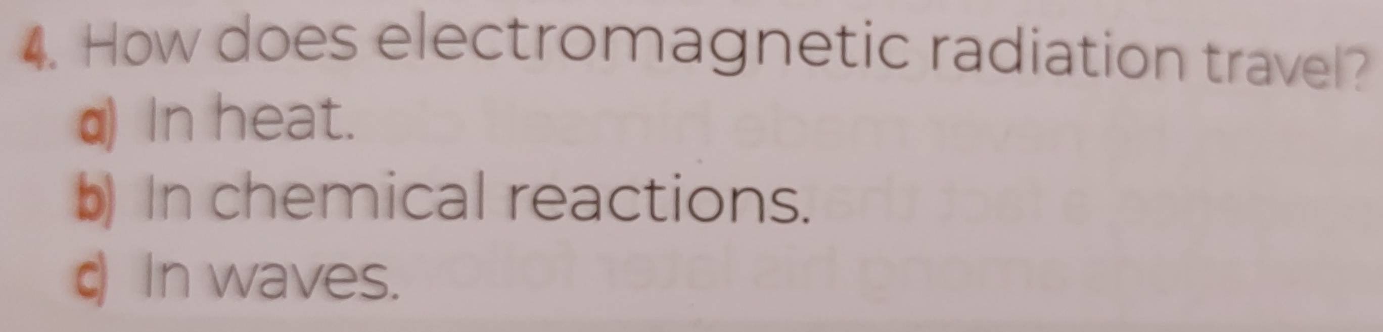 How does electromagnetic radiation travel?
q) in heat.
b) In chemical reactions.
c In waves.