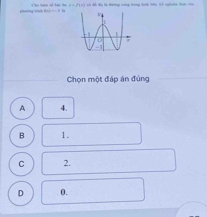 Cho hàm số bậc ba y=f(x) có đồ thị là đường cong trong hình bên. Số nghiệm thực của
phương trinh f(x)=-3 là
Chọn một đáp án đúng
A
4.
B
1.
C
2.
D
0.