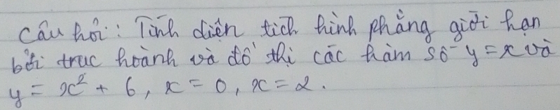 cau hoi: Tinh dien tiǔ hink phèng giīi han
bǎi truc heanh oà dó thi cāc ham 50^-y=xvoverline a
y=x^2+6, x=0, x=2.