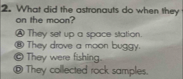 What did the astronauts do when they
on the moon?
④ They set up a space station.
⑧ They drove a moon buggy.
O They were fishing.
©They collected rock samples.