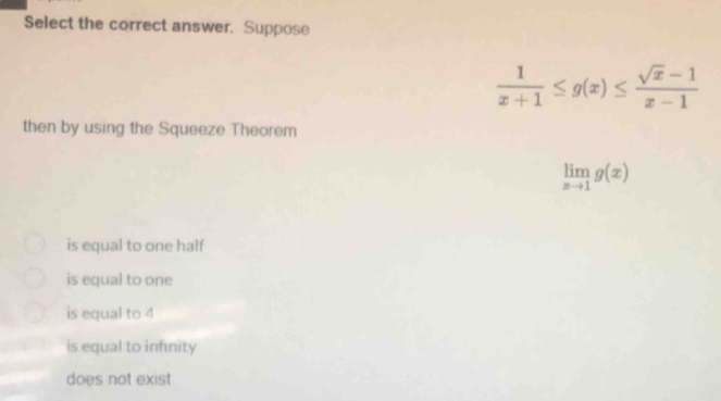 Select the correct answer. Suppose
 1/x+1 ≤ g(x)≤  (sqrt(x)-1)/x-1 
then by using the Squeeze Theorem
limlimits _xto 1g(x)
is equal to one half
is equal to one
is equal to 4
is equal to infinity
does not exist