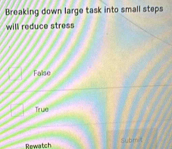 Breaking down large task into small steps
will reduce stress
False
True
Rewatch Submit