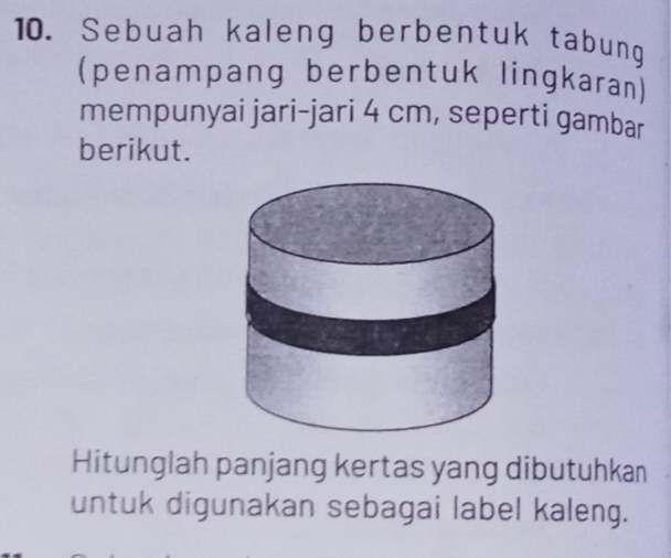 Sebuah kaleng berbentuk tabung 
(penampang berbentuk lingkaran) 
mempunyai jari-jari 4 cm, seperti gambar 
berikut. 
Hitunglah panjang kertas yang dibutuhkan 
untuk digunakan sebagai label kaleng.